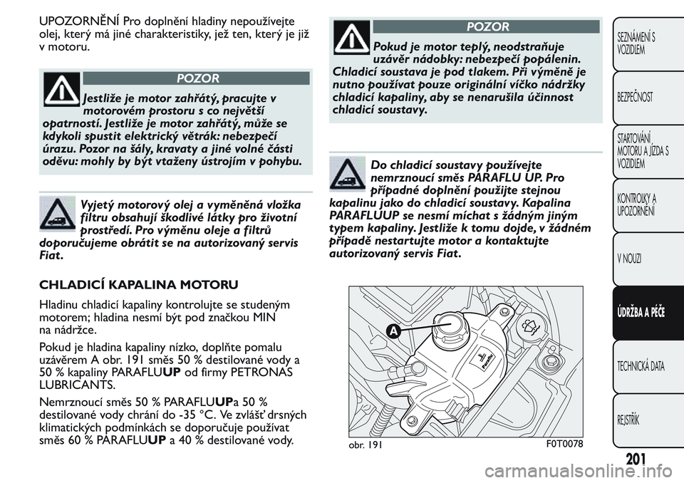 FIAT FIORINO 2017  Návod k použití a údržbě (in Czech) UPOZORNĚNÍ Pro doplnění hladiny nepoužívejte
olej, který má jiné charakteristiky, jež ten, který je již
v motoru.
POZOR
Jestliže je motor zahřátý, pracujte v
motorovém prostoru s co n
