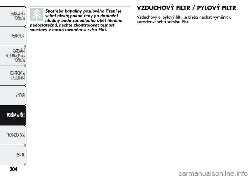 FIAT FIORINO 2017  Návod k použití a údržbě (in Czech) Spotřeba kapaliny posilového řízení je
velmi nízká; pokud tedy po doplnění
hladiny bude zanedlouho opět hladina
nedostatečná, nechte zkontrolovat těsnost
soustavy v autorizovaném servisu