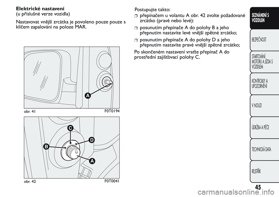 FIAT FIORINO 2017  Návod k použití a údržbě (in Czech) Elektrické nastavení
(u příslušné verze vozidla)
Nastavovat vnější zrcátka je povoleno pouze pouze s
klíčem zapalování na poloze MAR.Postupujte takto:
přepínačem u volantu A obr. 42 z
