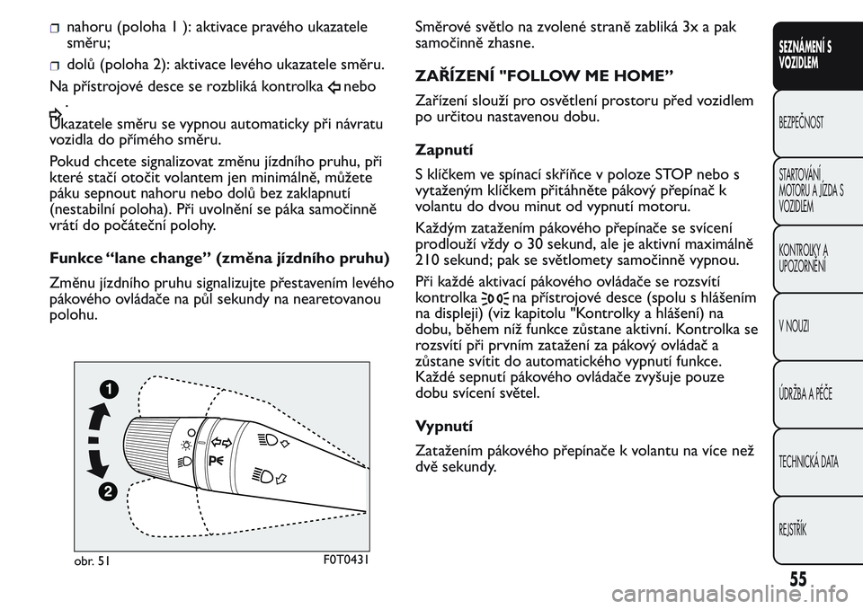 FIAT FIORINO 2017  Návod k použití a údržbě (in Czech) nahoru (poloha 1 ): aktivace pravého ukazatele
směru;
dolů (poloha 2): aktivace levého ukazatele směru.
Na přístrojové desce se rozbliká kontrolka
nebo
.
Ukazatele směru se vypnou automatick