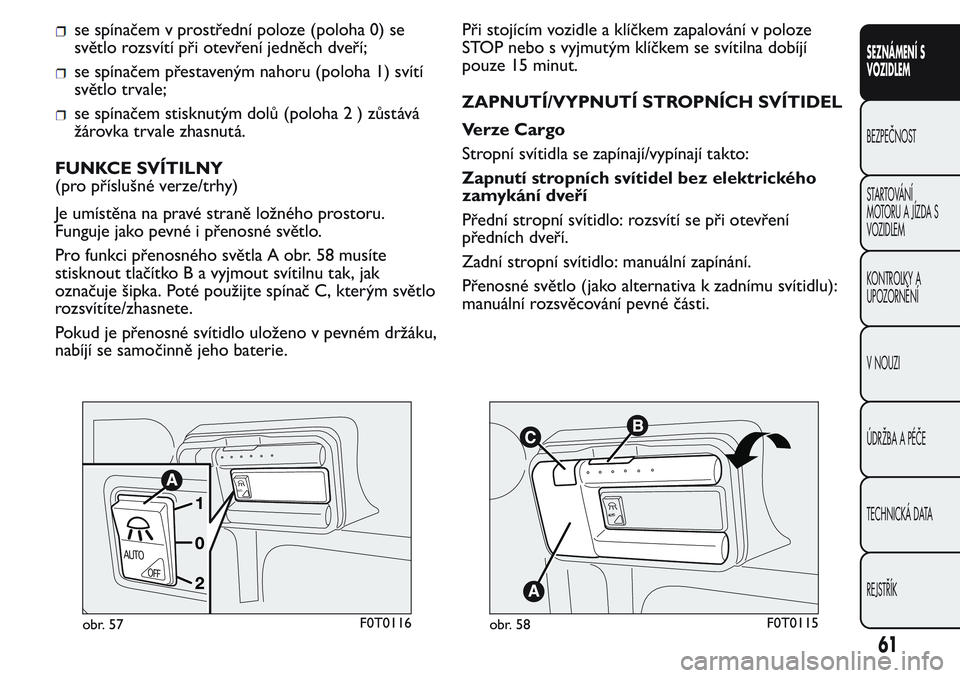 FIAT FIORINO 2017 Návod k použití a údržbě (in Czech) se spínačem v prostřední poloze (poloha 0) se
světlo rozsvítí při otevření jedněch dveří;
se spínačem přestaveným nahoru (poloha 1) svítí
světlo trvale;
se spínačem stisknutým d FIAT FIORINO 2017 Návod k použití a údržbě (in Czech) se spínačem v prostřední poloze (poloha 0) se
světlo rozsvítí při otevření jedněch dveří;
se spínačem přestaveným nahoru (poloha 1) svítí
světlo trvale;
se spínačem stisknutým d