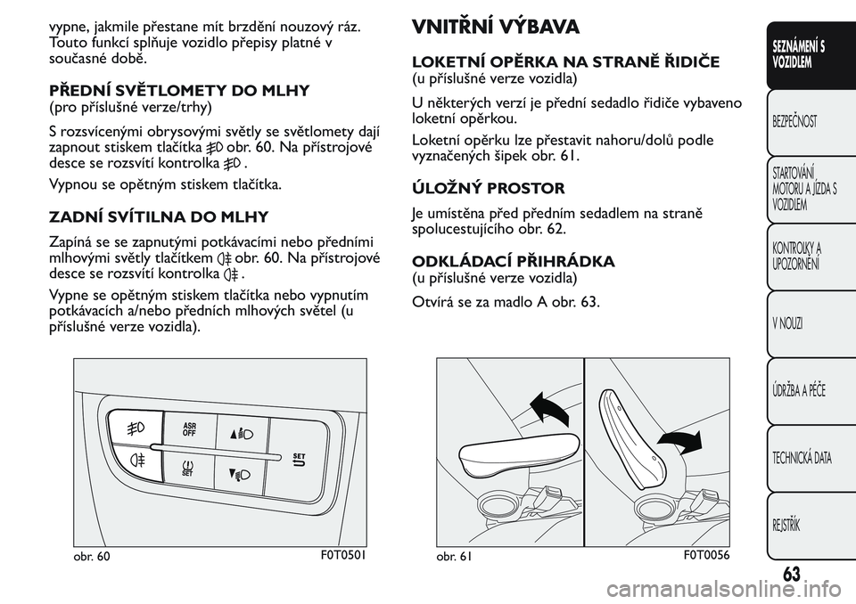 FIAT FIORINO 2017  Návod k použití a údržbě (in Czech) vypne, jakmile přestane mít brzdění nouzový ráz.
Touto funkcí splňuje vozidlo přepisy platné v
současné době.
PŘEDNÍ SVĚTLOMETY DO MLHY
(pro příslušné verze/trhy)
S rozsvícenými 