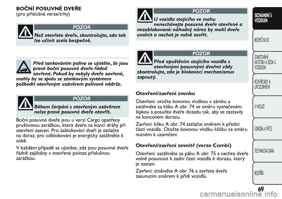 FIAT FIORINO 2017  Návod k použití a údržbě (in Czech) BOČNÍ POSUVNÉ DVEŘE
(pro příslušné verze/trhy)
POZOR
Než otevřete dveře, zkontrolujte, zda tak
lze učinit zcela bezpečně.
Před tankováním paliva se ujistěte, že jsou
pravé boční 
