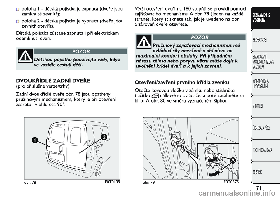FIAT FIORINO 2017  Návod k použití a údržbě (in Czech) poloha 1 - dětská pojistka je zapnuta (dveře jsou
zamknuté zevnitř);
poloha 2 - dětská pojistka je vypnuta (dveře jdou
zevnitř otevřít).
Dětská pojistka zůstane zapnuta i při elektrick�