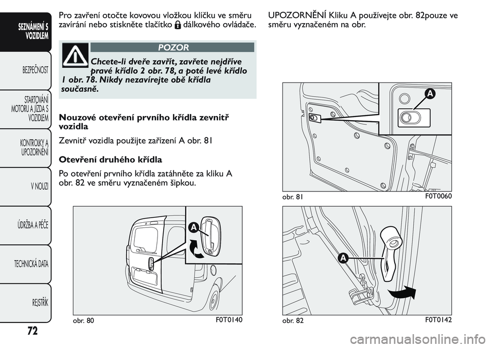 FIAT FIORINO 2017  Návod k použití a údržbě (in Czech) Pro zavření otočte kovovouvložkou klíčku ve směru
zavírání nebo stiskněte tlačítko
dálkového ovládače.
POZOR
Chcete-li dveře zavřít , zavřete nejdříve
pravé křídlo 2 obr. 78,