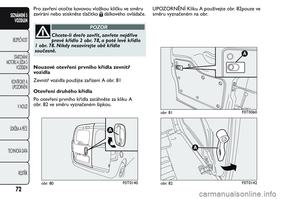FIAT FIORINO 2017 Návod k použití a údržbě (in Czech) Pro zavření otočte kovovouvložkou klíčku ve směru
zavírání nebo stiskněte tlačítko
dálkového ovládače.
POZOR
Chcete-li dveře zavřít , zavřete nejdříve
pravé křídlo 2 obr. 78, FIAT FIORINO 2017 Návod k použití a údržbě (in Czech) Pro zavření otočte kovovouvložkou klíčku ve směru
zavírání nebo stiskněte tlačítko
dálkového ovládače.
POZOR
Chcete-li dveře zavřít , zavřete nejdříve
pravé křídlo 2 obr. 78,