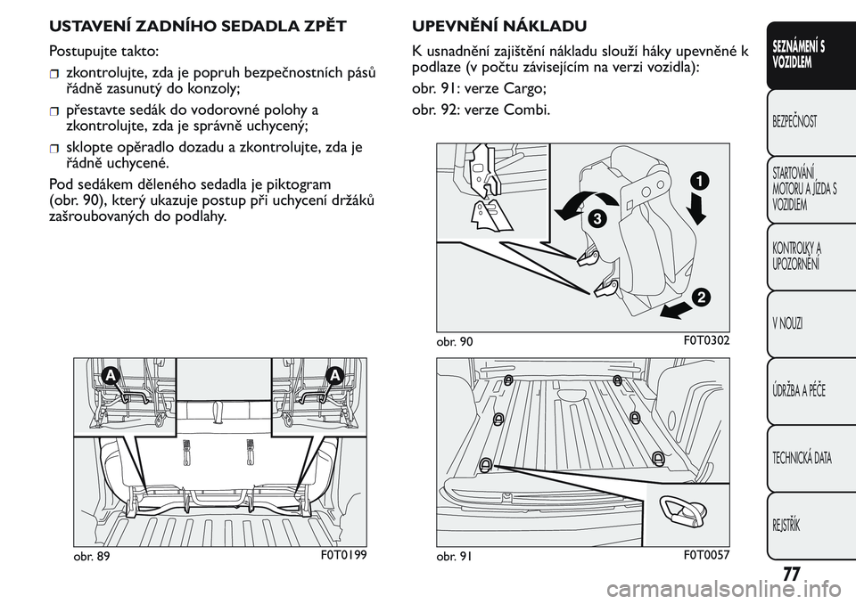 FIAT FIORINO 2017 Návod k použití a údržbě (in Czech) USTAVENÍ ZADNÍHO SEDADLA ZPĚT
Postupujte takto:
zkontrolujte, zda je popruh bezpečnostních pásů
řádně zasunutý do konzoly;
přestavte sedák do vodorovné polohy a
zkontrolujte, zda je spr FIAT FIORINO 2017 Návod k použití a údržbě (in Czech) USTAVENÍ ZADNÍHO SEDADLA ZPĚT
Postupujte takto:
zkontrolujte, zda je popruh bezpečnostních pásů
řádně zasunutý do konzoly;
přestavte sedák do vodorovné polohy a
zkontrolujte, zda je spr
