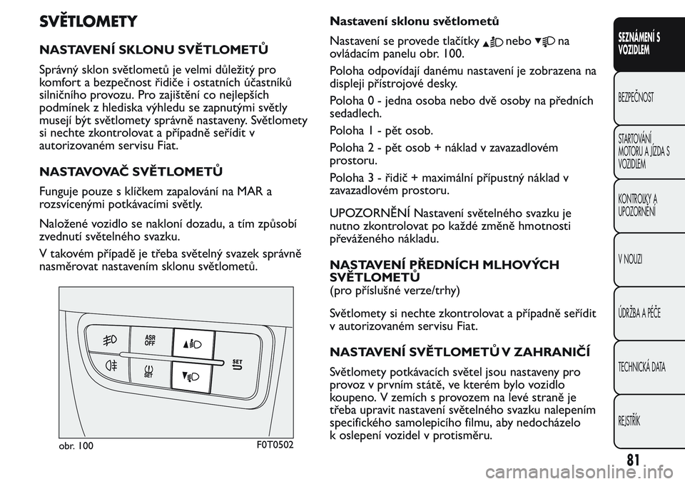 FIAT FIORINO 2017 Návod k použití a údržbě (in Czech) SVĚTLOMETY
NASTAVENÍ SKLONU SVĚTLOMETŮ
Správný sklon světlometů je velmi důležitý pro
komfort a bezpečnost řidiče i ostatních účastníků
silničního provozu. Pro zajištění co nej FIAT FIORINO 2017 Návod k použití a údržbě (in Czech) SVĚTLOMETY
NASTAVENÍ SKLONU SVĚTLOMETŮ
Správný sklon světlometů je velmi důležitý pro
komfort a bezpečnost řidiče i ostatních účastníků
silničního provozu. Pro zajištění co nej