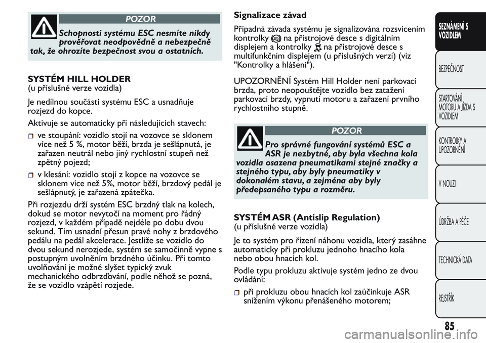 FIAT FIORINO 2017  Návod k použití a údržbě (in Czech) POZOR
Schopnosti systému ESC nesmíte nikdy
prověřovat neodpovědně a nebezpečně
tak, že ohrozíte bezpečnost svou a ostatních.
SYSTÉM HILL HOLDER
(u příslušné verze vozidla)
Je nedílno
