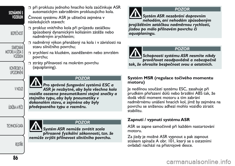 FIAT FIORINO 2017  Návod k použití a údržbě (in Czech) při prokluzu jednoho hnacího kola zaúčinkuje ASR
automatickým zabrzděním prokluzujícího kola.
Činnost systému ASR je užitečná zejména v
následujících stavech:
prokluz vnitřního kol