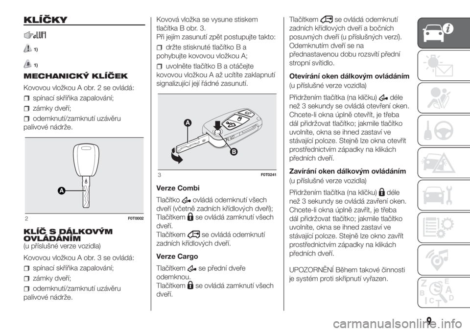 FIAT FIORINO 2018  Návod k použití a údržbě (in Czech) KLÍČKY
1)
1)
MECHANICKÝ KLÍČEK
Kovovou vložkou A obr. 2 se ovládá:
spínací skříňka zapalování;
zámky dveří;
odemknutí/zamknutí uzávěru
palivové nádrže.
KLÍČ S DÁLKOVÝM
OVL