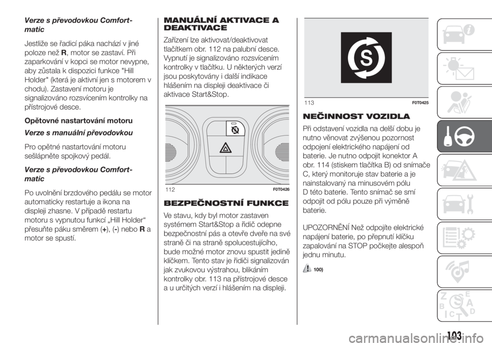 FIAT FIORINO 2018  Návod k použití a údržbě (in Czech) Verze s převodovkou Comfort-
matic
Jestliže se řadicí páka nachází v jiné
poloze nežR, motor se zastaví. Při
zaparkování v kopci se motor nevypne,
aby zůstala k dispozici funkce "Hil