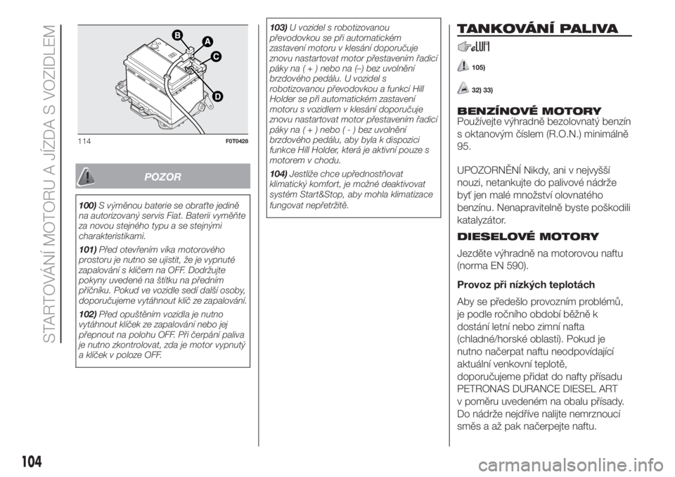 FIAT FIORINO 2018  Návod k použití a údržbě (in Czech) POZOR
100)S výměnou baterie se obraťte jedině
na autorizovaný servis Fiat. Baterii vyměňte
za novou stejného typu a se stejnými
charakteristikami.
101)Před otevřením víka motorového
pros