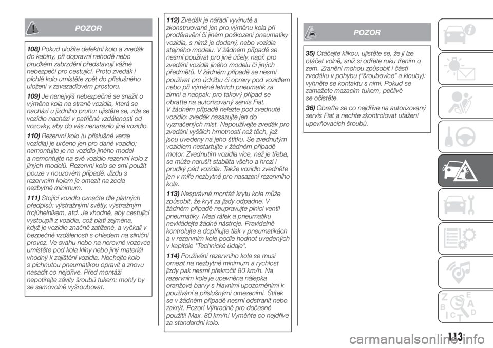 FIAT FIORINO 2018  Návod k použití a údržbě (in Czech) POZOR
108)Pokud uložíte defektní kolo a zvedák
do kabiny, při dopravní nehodě nebo
prudkém zabrzdění představují vážné
nebezpečí pro cestující. Proto zvedák i
píchlé kolo umíst�