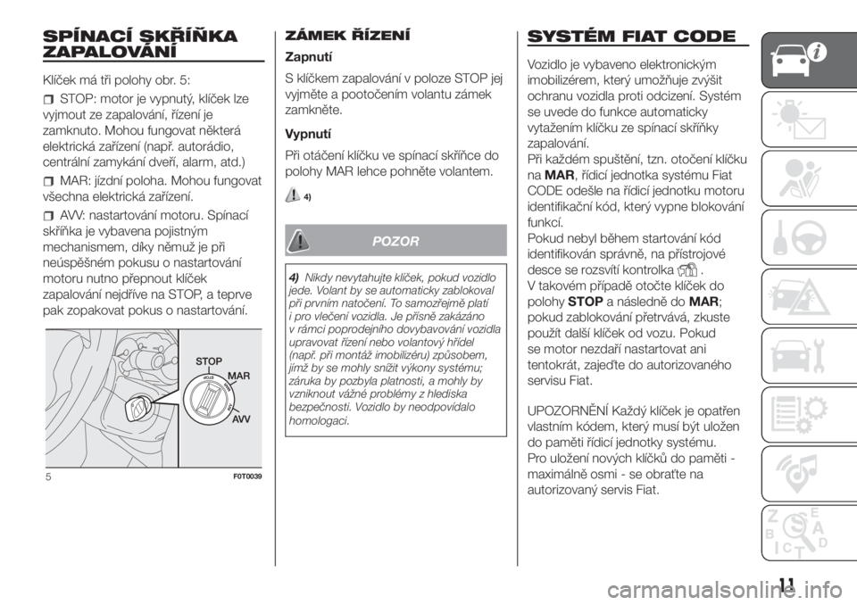 FIAT FIORINO 2018  Návod k použití a údržbě (in Czech) SPÍNACÍ SKŘÍŇKA
ZAPALOVÁNÍ
Klíček má tři polohy obr. 5:
STOP: motor je vypnutý, klíček lze
vyjmout ze zapalování, řízení je
zamknuto. Mohou fungovat některá
elektrická zařízen�