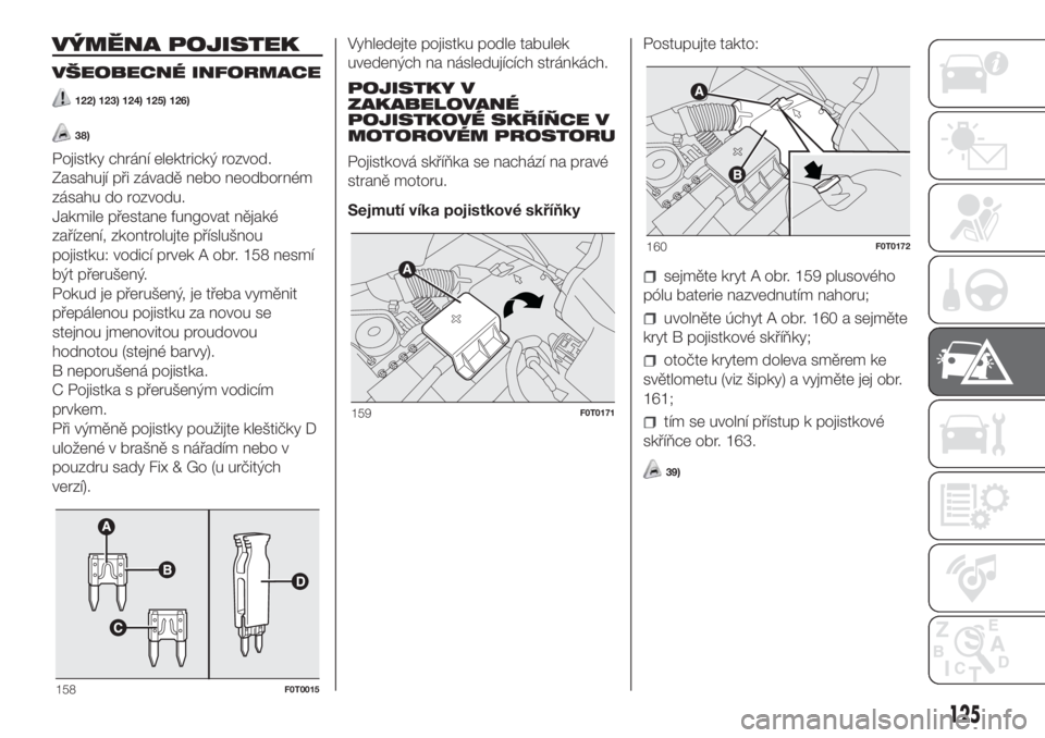 FIAT FIORINO 2018  Návod k použití a údržbě (in Czech) VÝMĚNA POJISTEK
VŠEOBECNÉ INFORMACE
122) 123) 124) 125) 126)
38)
Pojistky chrání elektrický rozvod.
Zasahují při závadě nebo neodborném
zásahu do rozvodu.
Jakmile přestane fungovat něja