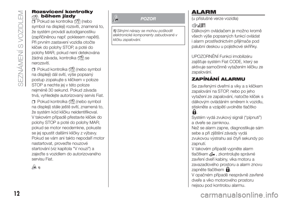 FIAT FIORINO 2018  Návod k použití a údržbě (in Czech) Rozsvícení kontrolkyběhem jízdy
Pokud se kontrolka(nebo
symbol na displeji) rozsvítí, znamená to,
že systém provádí autodiganostiku
(zapříčiněnou např. poklesem napětí).
Při prvním