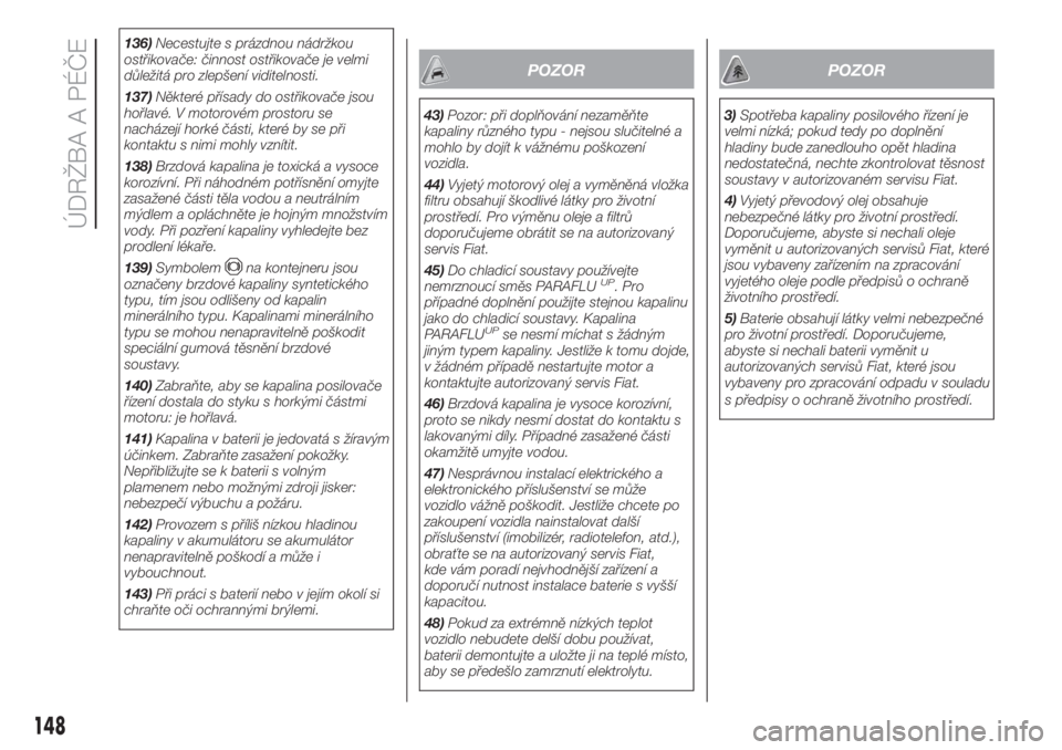 FIAT FIORINO 2018  Návod k použití a údržbě (in Czech) 136)Necestujte s prázdnou nádržkou
ostřikovače: činnost ostřikovače je velmi
důležitá pro zlepšení viditelnosti.
137)Některé přísady do ostřikovače jsou
hořlavé. V motorovém pros