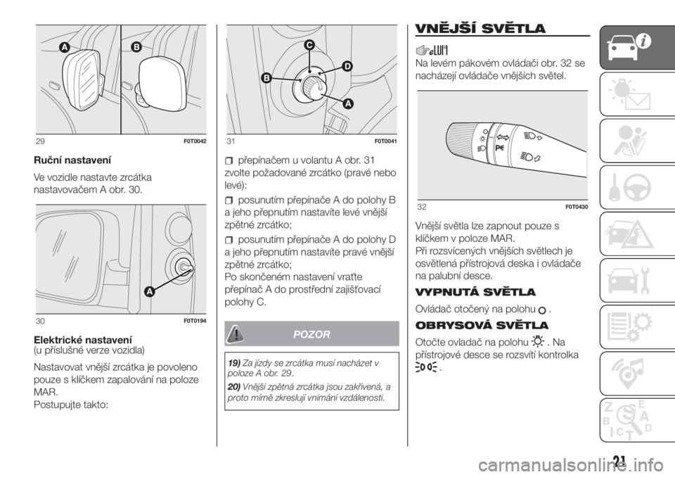 FIAT FIORINO 2018  Návod k použití a údržbě (in Czech) Ruční nastavení
Ve vozidle nastavte zrcátka
nastavovačem A obr. 30.
Elektrické nastavení
(u příslušné verze vozidla)
Nastavovat vnější zrcátka je povoleno
pouze s klíčkem zapalování