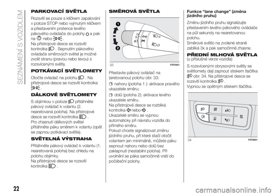 FIAT FIORINO 2018  Návod k použití a údržbě (in Czech) PARKOVACÍ SVĚTLA
Rozsvítí se pouze s klíčkem zapalování
v poloze STOP nebo vyjmutým klíčkem
a přestavením prstence levého
pákového ovládače do polohy
a pak
na
nebo.
Na přístrojové