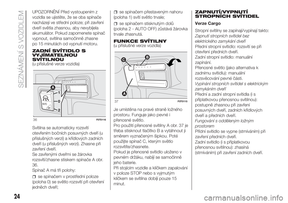 FIAT FIORINO 2018  Návod k použití a údržbě (in Czech) UPOZORNĚNÍ Před vystoupením z
vozidla se ujistěte, že se oba spínače
nacházejí ve střední poloze; při zavření
dveří světla zhasnou, aby nevybíjela
akumulátor. Pokud zapomenete spí