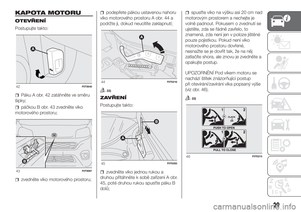 FIAT FIORINO 2018  Návod k použití a údržbě (in Czech) KAPOTA MOTORU
OTEVŘENÍ
Postupujte takto:
Páku A obr. 42 zatáhněte ve směru
šipky;
páčkou B obr. 43 zvedněte víko
motorového prostoru;
zvedněte víko motorového prostoru;
podepřete páko