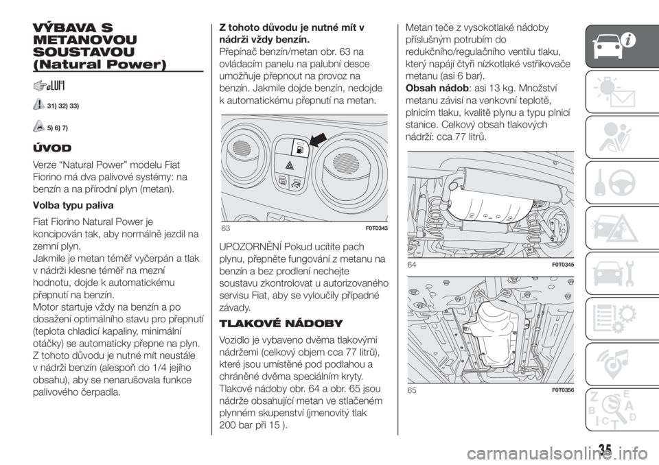 FIAT FIORINO 2018  Návod k použití a údržbě (in Czech) VÝBAVA S
METANOVOU
SOUSTAVOU
(Natural Power)
31) 32) 33)
5) 6) 7)
ÚVOD
Verze “Natural Power” modelu Fiat
Fiorino má dva palivové systémy: na
benzín a na přírodní plyn (metan).
Volba typu 