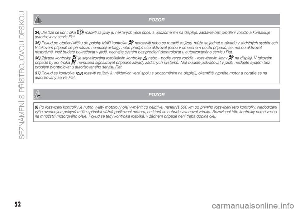 FIAT FIORINO 2018  Návod k použití a údržbě (in Czech) POZOR
34)Jestliže se kontrolkarozsvítí za jízdy (u některých verzí spolu s upozorněním na displeji), zastavte bez prodlení vozidlo a kontaktuje
autorizovaný servis Fiat.
35)Pokud po otočen