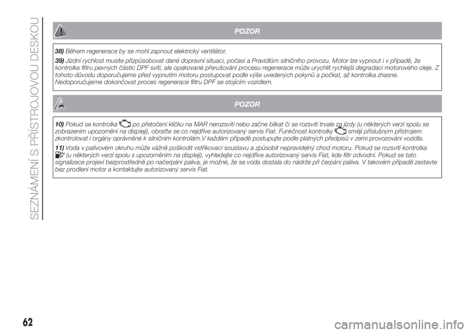 FIAT FIORINO 2018  Návod k použití a údržbě (in Czech) POZOR
38)Během regenerace by se mohl zapnout elektrický ventilátor.
39)Jízdní rychlost musíte přizpůsobovat dané dopravní situaci, počasí a Pravidlům silničního provozu. Motor lze vypno
