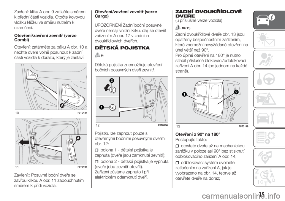 FIAT FIORINO 2019 Návod k použití a údržbě (in Czech) Zavření: kliku A obr. 9 zatlačte směrem
k přední části vozidla. Otočte kovovou
vložku klíčku ve směru nutném k
uzamčení.
Otevření/zavření zevnitř (verze
Combi)
Otevření: zatáhn FIAT FIORINO 2019 Návod k použití a údržbě (in Czech) Zavření: kliku A obr. 9 zatlačte směrem
k přední části vozidla. Otočte kovovou
vložku klíčku ve směru nutném k
uzamčení.
Otevření/zavření zevnitř (verze
Combi)
Otevření: zatáhn