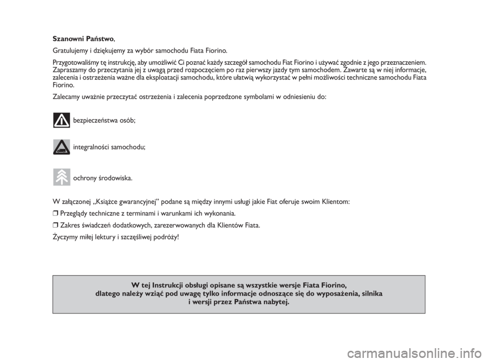 FIAT FIORINO 2009  Instrukcja obsługi (in Polish) Szanowni Państwo,
Gratulujemy i dziękujemy za wybór samochodu Fiata Fiorino.
Przygotowaliśmy tę instrukcję, aby umożliwić Ci poznać każdy szczegół samochodu Fiat Fiorino i używać zgodnie