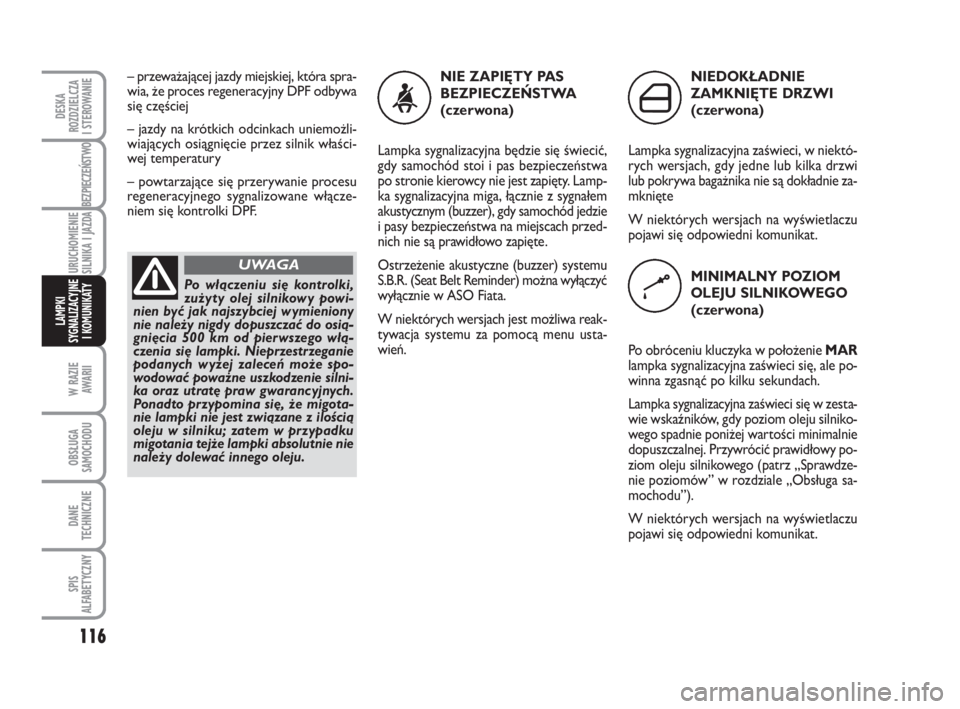 FIAT FIORINO 2012  Instrukcja obsługi (in Polish) 116
NIE ZA PIĘ TY PAS 
BEZ PIE CZEŃ STWA
(czer wo na)
Lamp ka sy gna li za cyj na bę dzie się świe cić,
gdy sa mo chód stoi i pas bez pie czeń stwa
po stro nie kie row cy nie jest za pię ty. 
