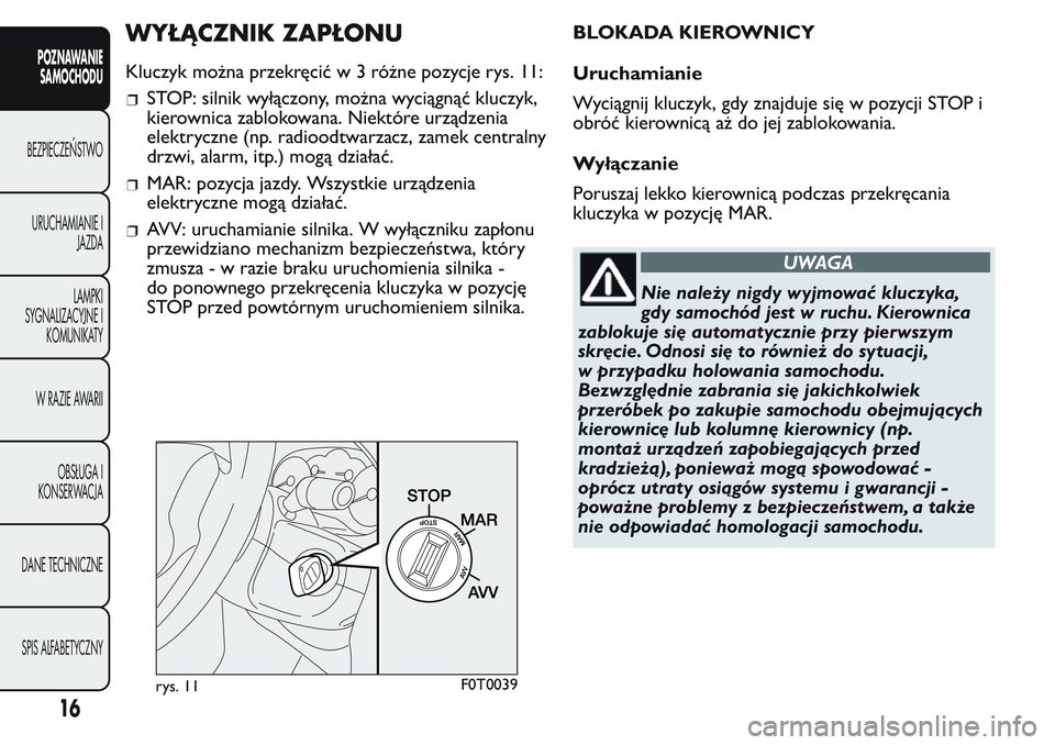 FIAT FIORINO 2017  Instrukcja obsługi (in Polish) WYŁĄCZNIK ZAPŁONU
Kluczyk można przekręcićw3różne pozycje rys. 11:
STOP: silnik wyłączony, można wyciągnąć kluczyk,
kierownica zablokowana. Niektóre urządzenia
elektryczne (np. radiood