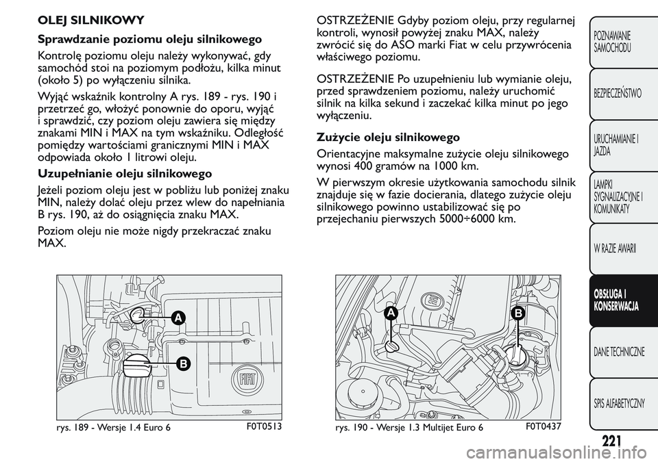 FIAT FIORINO 2017 Instrukcja obsługi (in Polish) OLEJ SILNIKOWY
Sprawdzanie poziomu oleju silnikowego
Kontrolę poziomu oleju należy wykonywać, gdy
samochód stoi na poziomym podłożu, kilka minut
(około 5) po wyłączeniu silnika.
Wyjąć wska FIAT FIORINO 2017 Instrukcja obsługi (in Polish) OLEJ SILNIKOWY
Sprawdzanie poziomu oleju silnikowego
Kontrolę poziomu oleju należy wykonywać, gdy
samochód stoi na poziomym podłożu, kilka minut
(około 5) po wyłączeniu silnika.
Wyjąć wska
