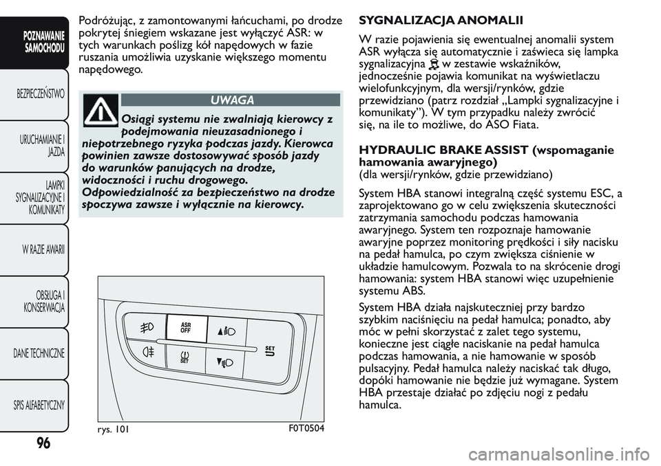 FIAT FIORINO 2017 Instrukcja obsługi (in Polish) Podróżując, z zamontowanymi łańcuchami, po drodze
pokrytej śniegiem wskazane jest wyłączyć ASR: w
tych warunkach poślizg kół napędowych w fazie
ruszania umożliwia uzyskanie większego mo FIAT FIORINO 2017 Instrukcja obsługi (in Polish) Podróżując, z zamontowanymi łańcuchami, po drodze
pokrytej śniegiem wskazane jest wyłączyć ASR: w
tych warunkach poślizg kół napędowych w fazie
ruszania umożliwia uzyskanie większego mo