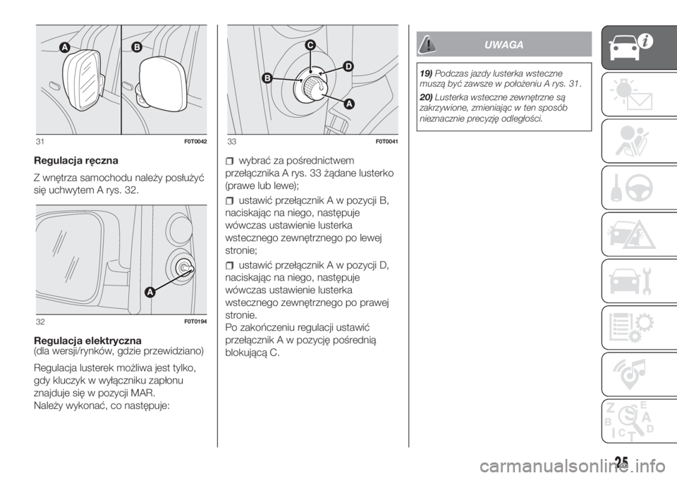 FIAT FIORINO 2019  Instrukcja obsługi (in Polish) Regulacja ręczna
Z wnętrza samochodu należy posłużyć
się uchwytem A rys. 32.
Regulacja elektryczna
(dla wersji/rynków, gdzie przewidziano)
Regulacja lusterek możliwa jest tylko,
gdy kluczyk w