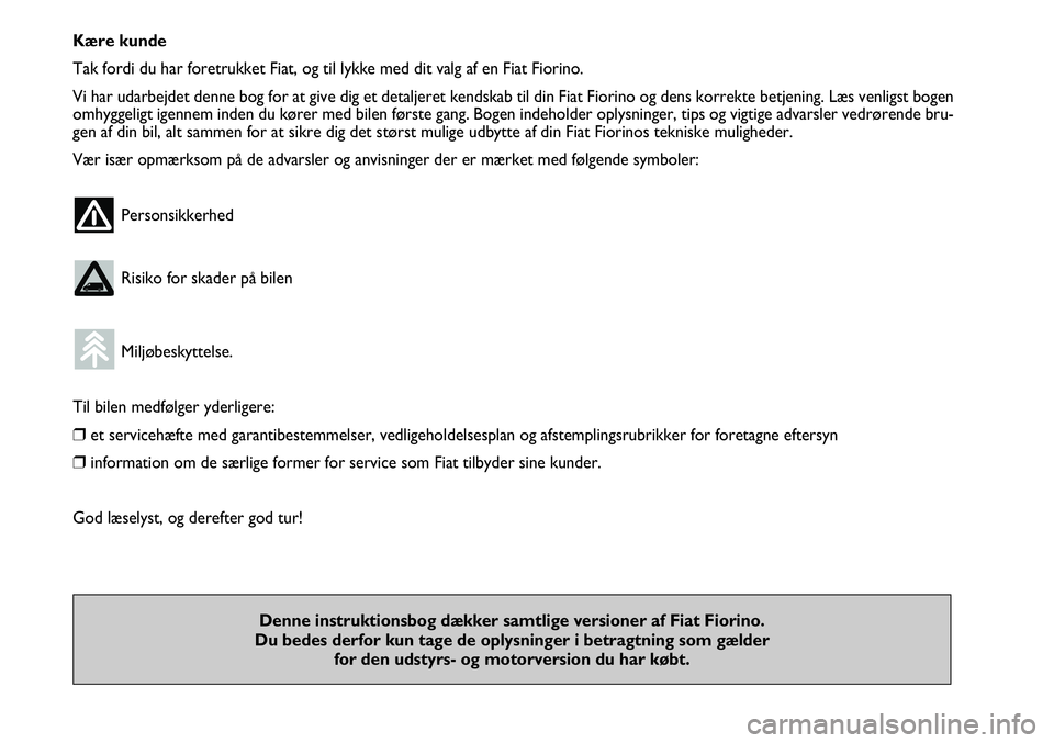 FIAT FIORINO 2008  Brugs- og vedligeholdelsesvejledning (in Danish) Kære kunde
Tak fordi du har foretrukket Fiat, og til lykke med dit valg af en Fiat \
Fiorino.
Vi har udarbejdet denne bog for at give dig et detaljeret kendskab til d\
in Fiat Fiorino og dens korrekt