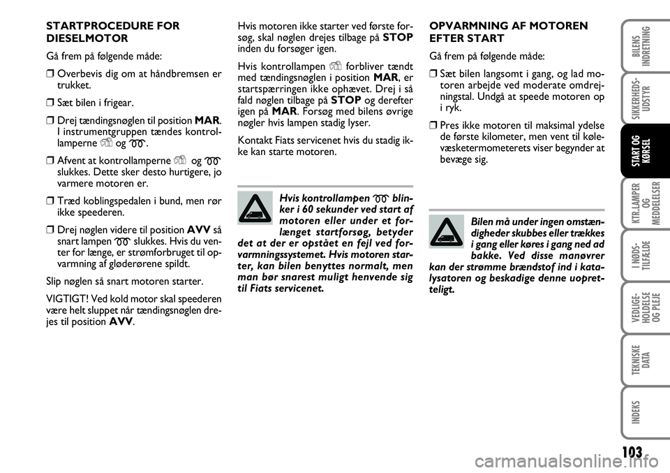 FIAT FIORINO 2008 Brugs- og vedligeholdelsesvejledning (in Danish) STARTPROCEDURE FOR
DIESELMOTOR
Gå frem på følgende måde:
❒Overbevis dig om at håndbremsen er
trukket.
❒ Sæt bilen i frigear.
❒ Drej tændingsnøglen til position MAR.
I instrumentgruppen t FIAT FIORINO 2008 Brugs- og vedligeholdelsesvejledning (in Danish) STARTPROCEDURE FOR
DIESELMOTOR
Gå frem på følgende måde:
❒Overbevis dig om at håndbremsen er
trukket.
❒ Sæt bilen i frigear.
❒ Drej tændingsnøglen til position MAR.
I instrumentgruppen t