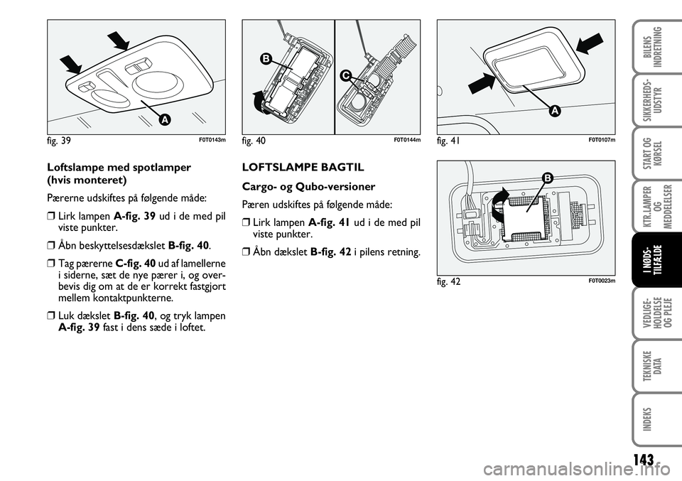 FIAT FIORINO 2008 Brugs- og vedligeholdelsesvejledning (in Danish) Loftslampe med spotlamper
(hvis monteret)
Pærerne udskiftes på følgende måde:
❒Lirk lampen A-fig. 39 ud i de med pil
viste punkter.
❒ Åbn beskyttelsesdækslet B-fig. 40.
❒ Tag pærerne C- FIAT FIORINO 2008 Brugs- og vedligeholdelsesvejledning (in Danish) Loftslampe med spotlamper
(hvis monteret)
Pærerne udskiftes på følgende måde:
❒Lirk lampen A-fig. 39 ud i de med pil
viste punkter.
❒ Åbn beskyttelsesdækslet B-fig. 40.
❒ Tag pærerne C-
