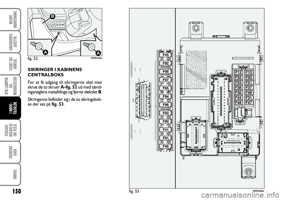 FIAT FIORINO 2008 Brugs- og vedligeholdelsesvejledning (in Danish) 150
VEDLIGE-
HOLDELSE OG PLEJE
TEKNISKE DATA
INDEKS
BILENS
INDRETNING
SIKKERHEDS- UDSTYR
START OG KØRSEL
KTR.LAMPER OG
MEDDELELSER
I NØDS-
TILFÆLDE
SIKRINGER I KABINENS
CENTRALBOKS
For at få adg FIAT FIORINO 2008 Brugs- og vedligeholdelsesvejledning (in Danish) 150
VEDLIGE-
HOLDELSE OG PLEJE
TEKNISKE DATA
INDEKS
BILENS
INDRETNING
SIKKERHEDS- UDSTYR
START OG KØRSEL
KTR.LAMPER OG
MEDDELELSER
I NØDS-
TILFÆLDE
SIKRINGER I KABINENS
CENTRALBOKS
For at få adg
