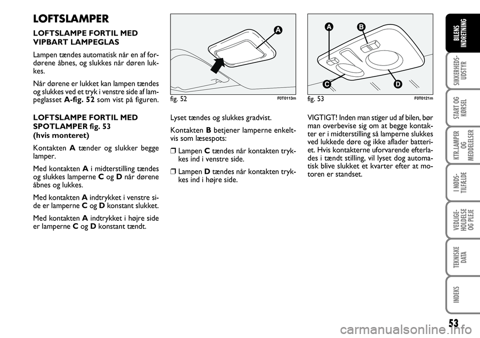FIAT FIORINO 2008  Brugs- og vedligeholdelsesvejledning (in Danish) 53
SIKKERHEDS-UDSTYR
START OG KØRSEL
KTR.LAMPER  OG 
MEDDELELSER
I NØDS-
TILFÆLDE
VEDLIGE-
HOLDELSE OG PLEJE
TEKNISKE DATA
INDEKS
BILENS
INDRETNING
LOFTSLAMPER
LOFTSLAMPE FORTIL MED
VIPBART LAMPEGL