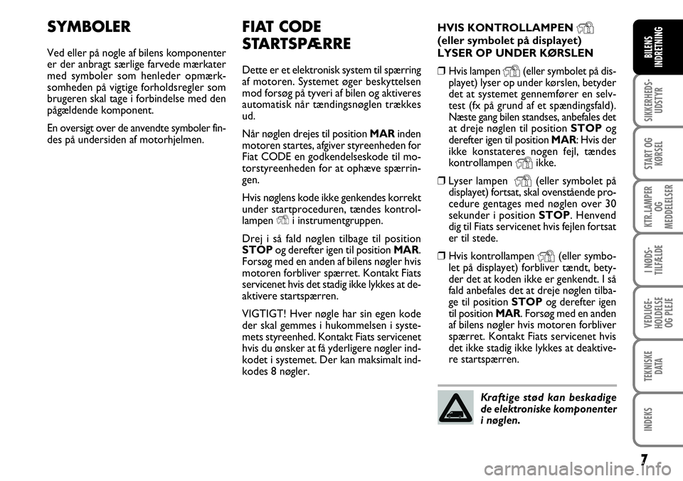 FIAT FIORINO 2008  Brugs- og vedligeholdelsesvejledning (in Danish) 7
SIKKERHEDS-UDSTYR
START OG KØRSEL
KTR.LAMPER  OG 
MEDDELELSER
I NØDS-
TILFÆLDE
VEDLIGE-
HOLDELSE OG PLEJE
TEKNISKE DATA
INDEKS
BILENS
INDRETNING
FIAT CODE
STARTSPÆRRE
Dette er et elektronisk sys