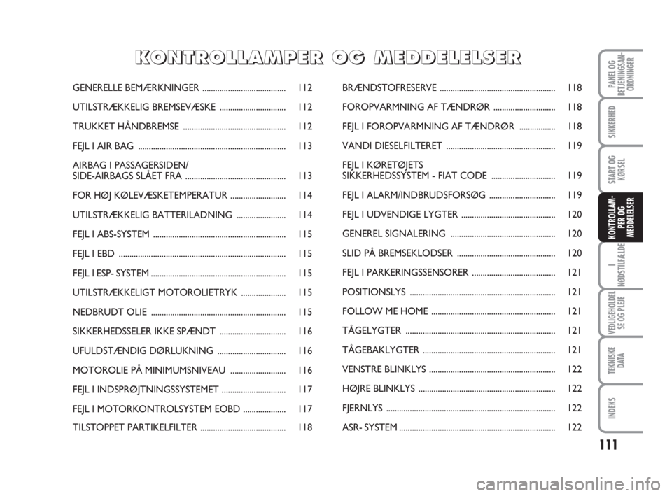 FIAT FIORINO 2009 Brugs- og vedligeholdelsesvejledning (in Danish) 111
I
NØDSTILFÆLDE
VEDLIGEHOLDEL
SE OG PLEJE
TEKNISKE
D ATA
INDEKS
PANEL OG
BETJENINGSAN-
ORDNINGER
SIKKERHED
START OG
KØRSEL
KONTROLLAM-
PER OG
MEDDELELSER
GENERELLE BEMÆRKNINGER................. FIAT FIORINO 2009 Brugs- og vedligeholdelsesvejledning (in Danish) 111
I
NØDSTILFÆLDE
VEDLIGEHOLDEL
SE OG PLEJE
TEKNISKE
D ATA
INDEKS
PANEL OG
BETJENINGSAN-
ORDNINGER
SIKKERHED
START OG
KØRSEL
KONTROLLAM-
PER OG
MEDDELELSER
GENERELLE BEMÆRKNINGER.................