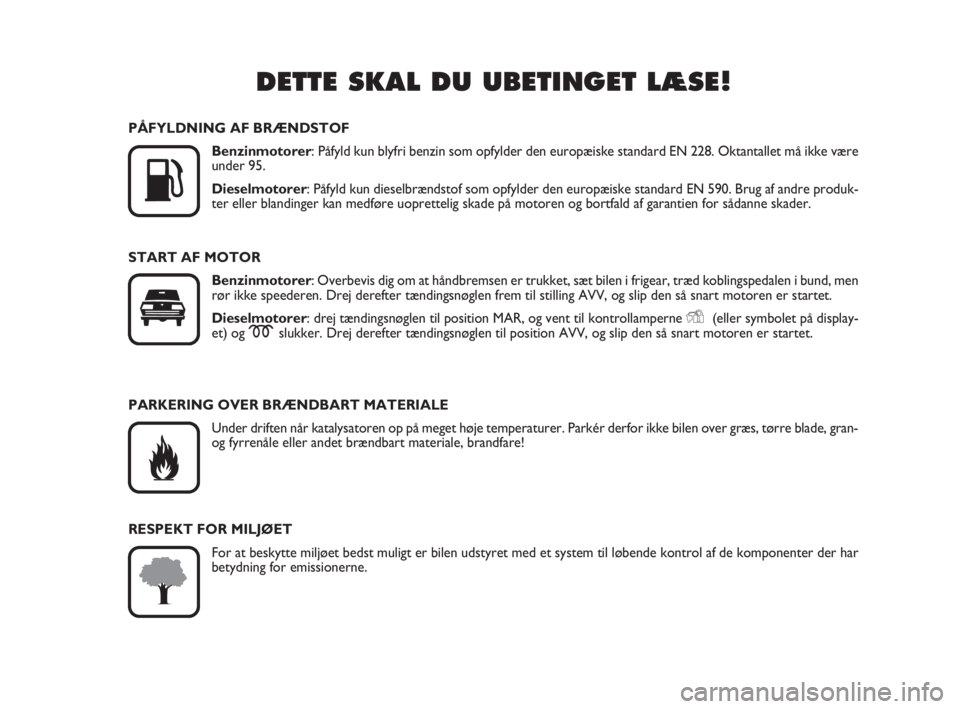 FIAT FIORINO 2009  Brugs- og vedligeholdelsesvejledning (in Danish) DETTE SKAL DU UBETINGET LÆSE!

K
PÅFYLDNING AF BRÆNDSTOF
Benzinmotorer: Påfyld kun blyfri benzin som opfylder den europæiske standard EN 228. Oktantallet må ikke være
under 95.
Dieselmotorer: 