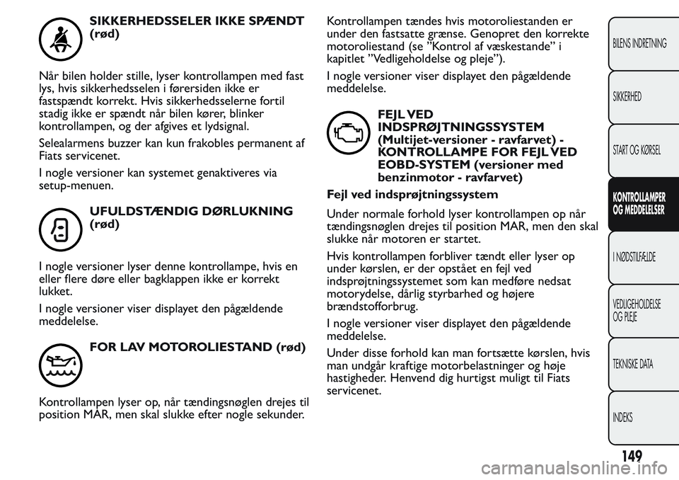 FIAT FIORINO 2017 Brugs- og vedligeholdelsesvejledning (in Danish) SIKKERHEDSSELER IKKE SPÆNDT
(rød)
Når bilen holder stille, lyser kontrollampen med fast
lys, hvis sikkerhedsselen i førersiden ikke er
fastspændt korrekt. Hvis sikkerhedsselerne fortil
stadig ikk FIAT FIORINO 2017 Brugs- og vedligeholdelsesvejledning (in Danish) SIKKERHEDSSELER IKKE SPÆNDT
(rød)
Når bilen holder stille, lyser kontrollampen med fast
lys, hvis sikkerhedsselen i førersiden ikke er
fastspændt korrekt. Hvis sikkerhedsselerne fortil
stadig ikk