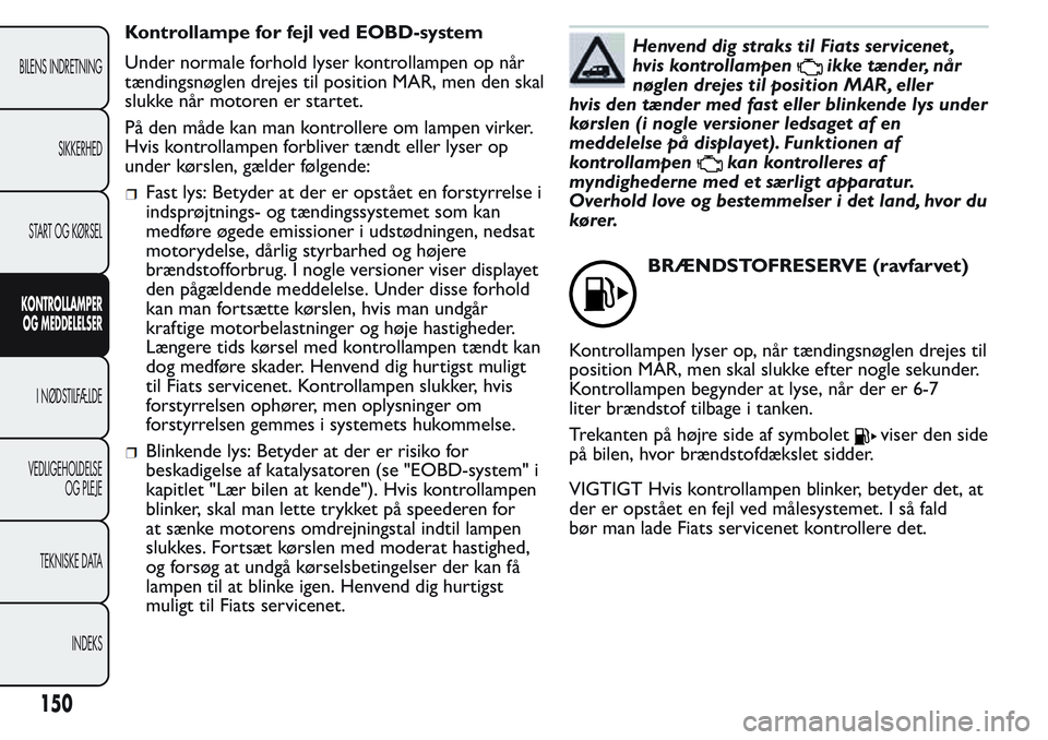 FIAT FIORINO 2017 Brugs- og vedligeholdelsesvejledning (in Danish) Kontrollampe for fejl ved EOBD-system
Under normale forhold lyser kontrollampen op når
tændingsnøglen drejes til position MAR, men den skal
slukke når motoren er startet.
På den måde kan man kon FIAT FIORINO 2017 Brugs- og vedligeholdelsesvejledning (in Danish) Kontrollampe for fejl ved EOBD-system
Under normale forhold lyser kontrollampen op når
tændingsnøglen drejes til position MAR, men den skal
slukke når motoren er startet.
På den måde kan man kon