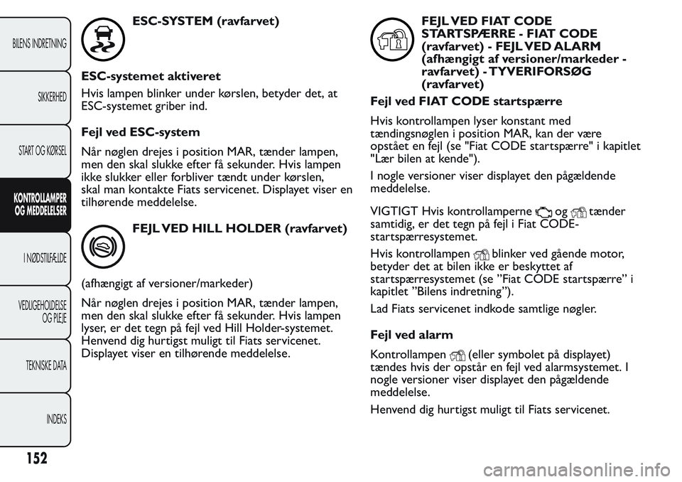 FIAT FIORINO 2017 Brugs- og vedligeholdelsesvejledning (in Danish) ESC-SYSTEM (ravfarvet)
ESC-systemet aktiveret
Hvis lampen blinker under kørslen, betyder det, at
ESC-systemet griber ind.
Fejl ved ESC-system
Når nøglen drejes i position MAR, tænder lampen,
men d FIAT FIORINO 2017 Brugs- og vedligeholdelsesvejledning (in Danish) ESC-SYSTEM (ravfarvet)
ESC-systemet aktiveret
Hvis lampen blinker under kørslen, betyder det, at
ESC-systemet griber ind.
Fejl ved ESC-system
Når nøglen drejes i position MAR, tænder lampen,
men d