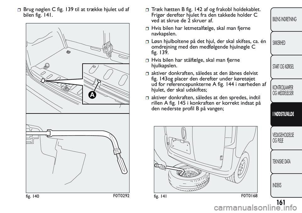 FIAT FIORINO 2017 Brugs- og vedligeholdelsesvejledning (in Danish) Brug nøglen C fig. 139 til at trække hjulet ud af
bilen fig. 141.Træk hætten B fig. 142 af og frakobl holdekablet.
Frigør derefter hjulet fra den takkede holder C
ved at skrue de 2 skruer af.
Hvi FIAT FIORINO 2017 Brugs- og vedligeholdelsesvejledning (in Danish) Brug nøglen C fig. 139 til at trække hjulet ud af
bilen fig. 141.Træk hætten B fig. 142 af og frakobl holdekablet.
Frigør derefter hjulet fra den takkede holder C
ved at skrue de 2 skruer af.
Hvi