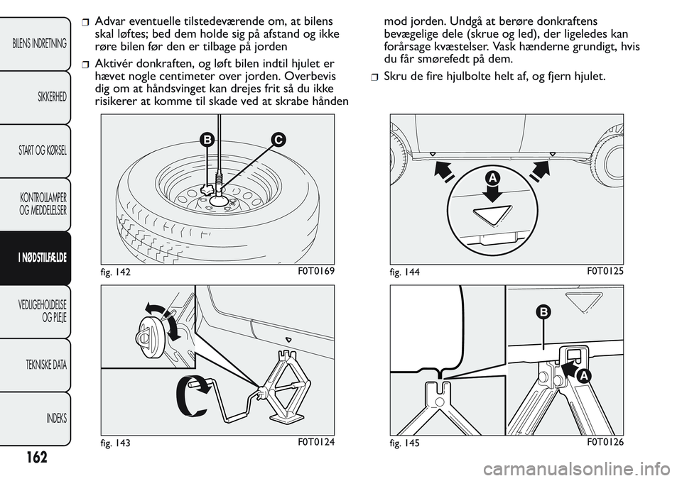 FIAT FIORINO 2017 Brugs- og vedligeholdelsesvejledning (in Danish) Advar eventuelle tilstedeværende om, at bilens
skal løftes; bed dem holde sig på afstand og ikke
røre bilen før den er tilbage på jorden
Aktivér donkraften, og løft bilen indtil hjulet er
hæv FIAT FIORINO 2017 Brugs- og vedligeholdelsesvejledning (in Danish) Advar eventuelle tilstedeværende om, at bilens
skal løftes; bed dem holde sig på afstand og ikke
røre bilen før den er tilbage på jorden
Aktivér donkraften, og løft bilen indtil hjulet er
hæv