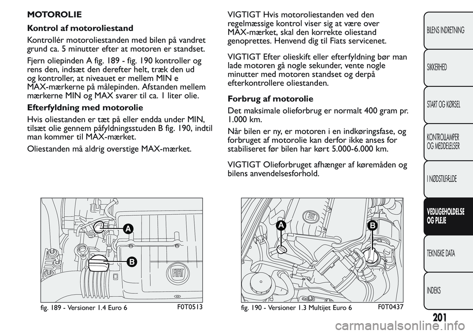 FIAT FIORINO 2017 Brugs- og vedligeholdelsesvejledning (in Danish) MOTOROLIE
Kontrol af motoroliestand
Kontrollér motoroliestanden med bilen på vandret
grund ca. 5 minutter efter at motoren er standset.
Fjern oliepinden A fig. 189 - fig. 190 kontroller og
rens den, FIAT FIORINO 2017 Brugs- og vedligeholdelsesvejledning (in Danish) MOTOROLIE
Kontrol af motoroliestand
Kontrollér motoroliestanden med bilen på vandret
grund ca. 5 minutter efter at motoren er standset.
Fjern oliepinden A fig. 189 - fig. 190 kontroller og
rens den,